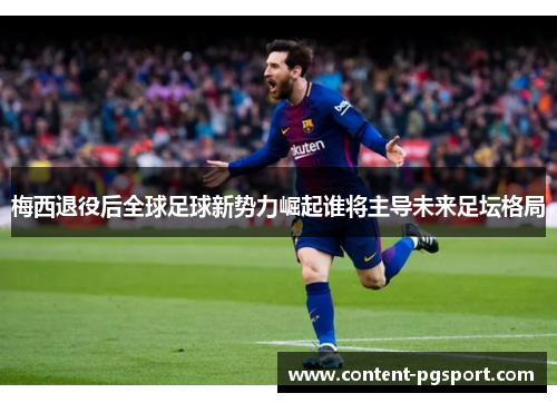 梅西退役后全球足球新势力崛起谁将主导未来足坛格局