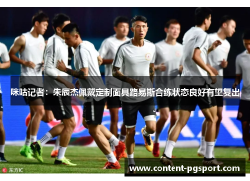 咪咕记者：朱辰杰佩戴定制面具路易斯合练状态良好有望复出
