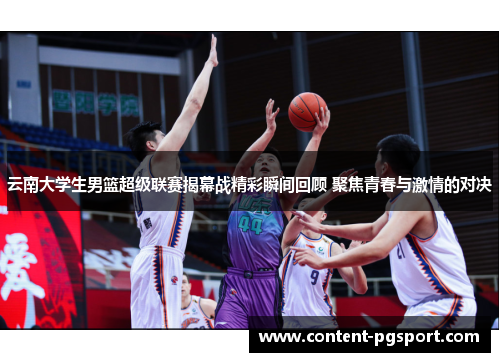 云南大学生男篮超级联赛揭幕战精彩瞬间回顾 聚焦青春与激情的对决