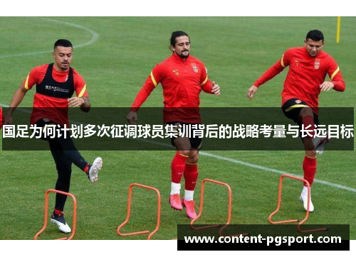 国足为何计划多次征调球员集训背后的战略考量与长远目标