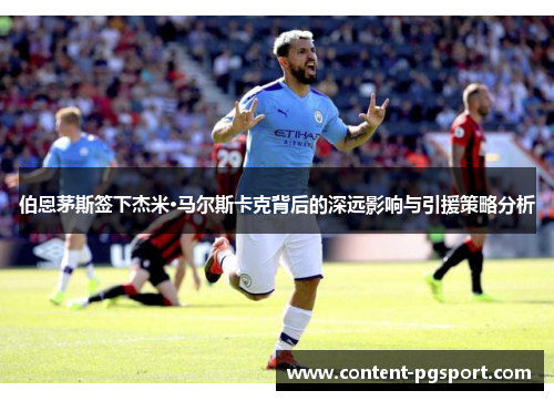 伯恩茅斯签下杰米·马尔斯卡克背后的深远影响与引援策略分析