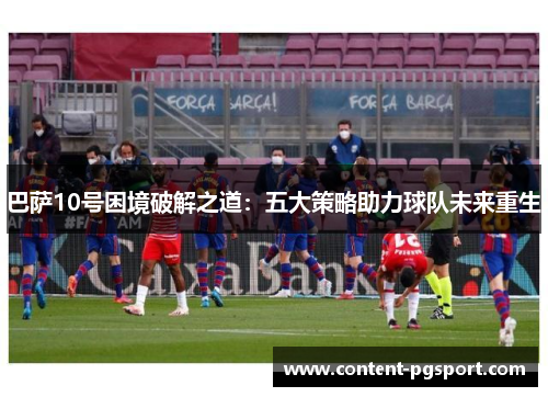 巴萨10号困境破解之道：五大策略助力球队未来重生