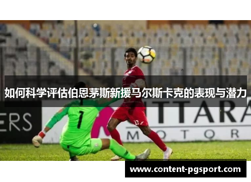 如何科学评估伯恩茅斯新援马尔斯卡克的表现与潜力