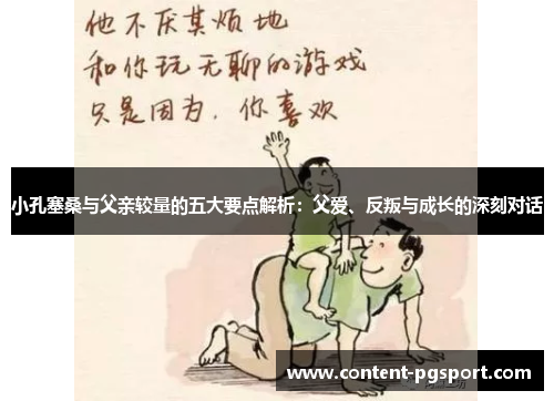 小孔塞桑与父亲较量的五大要点解析：父爱、反叛与成长的深刻对话