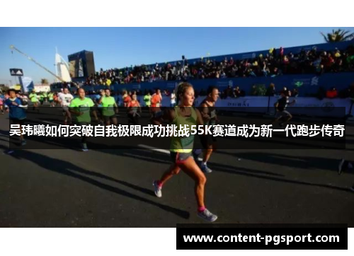 吴玮曦如何突破自我极限成功挑战55K赛道成为新一代跑步传奇