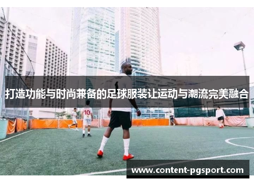 打造功能与时尚兼备的足球服装让运动与潮流完美融合