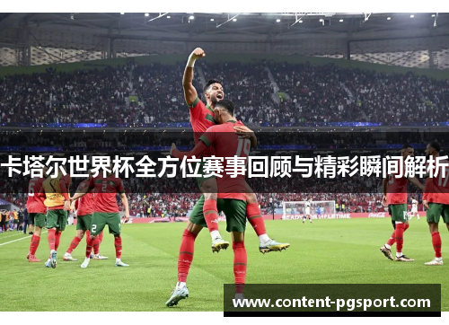 卡塔尔世界杯全方位赛事回顾与精彩瞬间解析