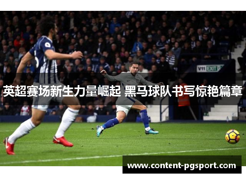 英超赛场新生力量崛起 黑马球队书写惊艳篇章
