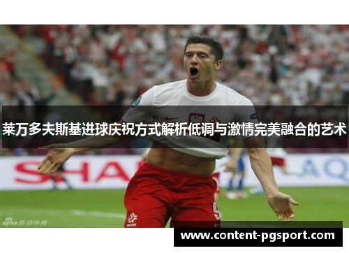 莱万多夫斯基进球庆祝方式解析低调与激情完美融合的艺术