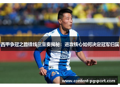 西甲争冠之路锋线三重奏揭秘：进攻核心如何决定冠军归属