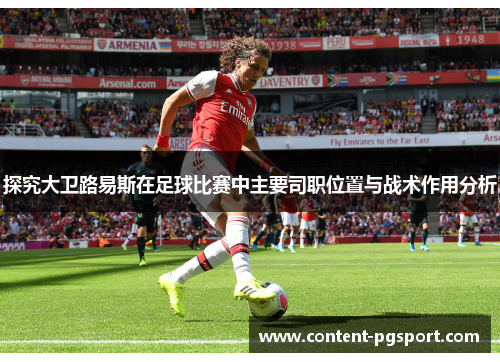 探究大卫路易斯在足球比赛中主要司职位置与战术作用分析 探究大卫路易斯在足球比赛中主要司职位置与战术作用分析