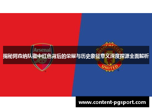 揭秘阿森纳队徽中红色背后的荣耀与历史象征意义深度探源全面解析