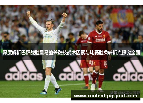 深度解析巴萨战胜皇马的关键技战术因素与比赛胜负转折点探究全面