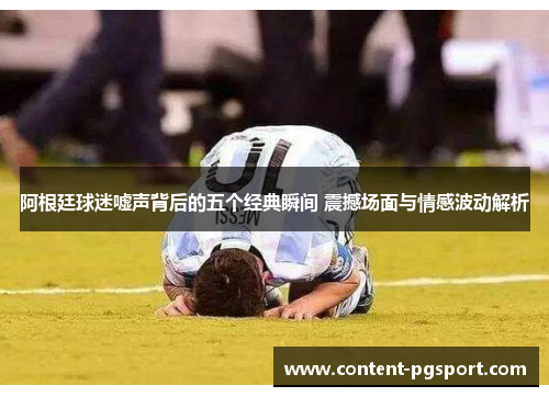 阿根廷球迷嘘声背后的五个经典瞬间 震撼场面与情感波动解析
