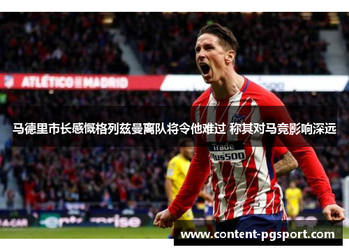 马德里市长感慨格列兹曼离队将令他难过 称其对马竞影响深远 马德里市长感慨格列兹曼离队将令他难过 称其对马竞影响深远