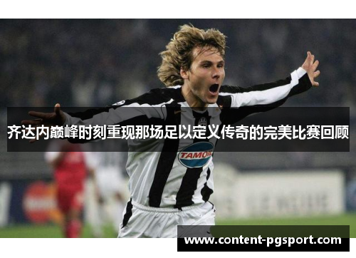 齐达内巅峰时刻重现那场足以定义传奇的完美比赛回顾