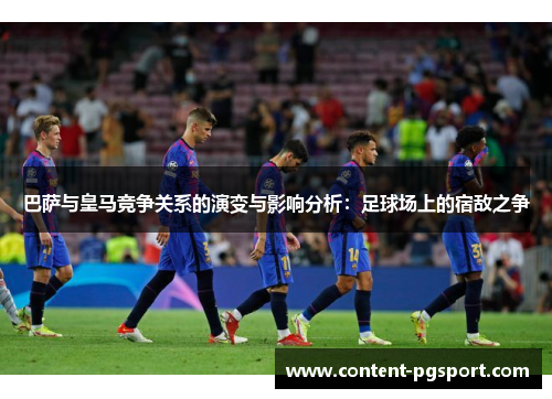 巴萨与皇马竞争关系的演变与影响分析：足球场上的宿敌之争