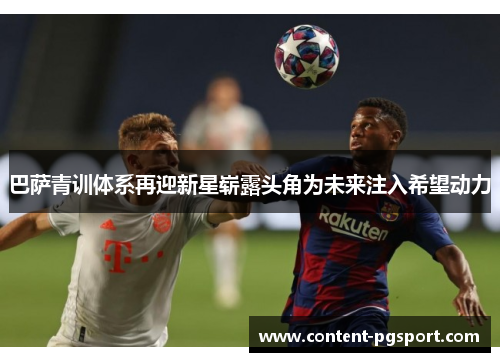 巴萨青训体系再迎新星崭露头角为未来注入希望动力