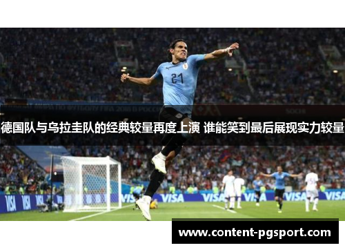德国队与乌拉圭队的经典较量再度上演 谁能笑到最后展现实力较量