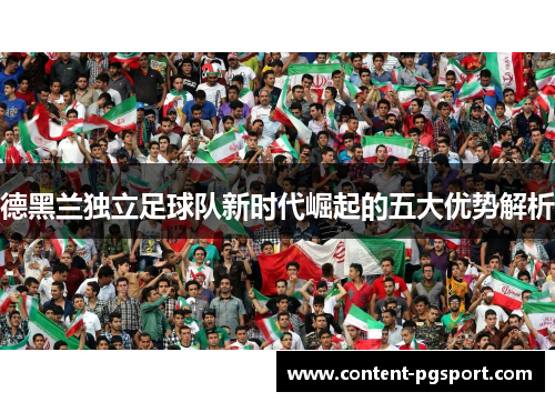 德黑兰独立足球队新时代崛起的五大优势解析