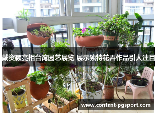 戴资颖亮相台湾园艺展览 展示独特花卉作品引人注目