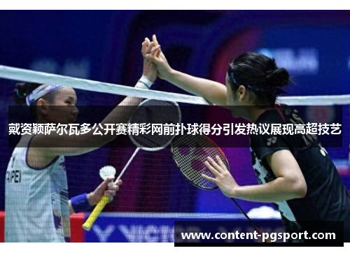 戴资颖萨尔瓦多公开赛精彩网前扑球得分引发热议展现高超技艺