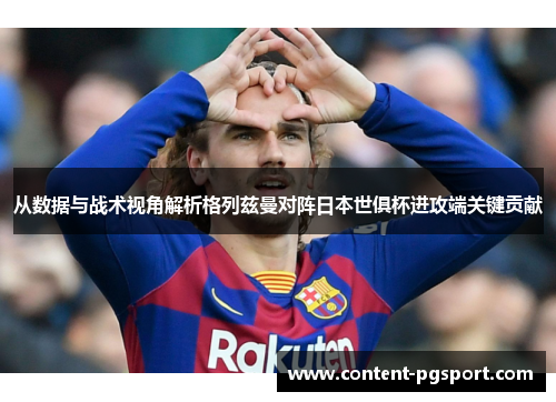 从数据与战术视角解析格列兹曼对阵日本世俱杯进攻端关键贡献
