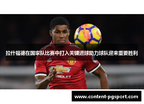 拉什福德在国家队比赛中打入关键进球助力球队迎来重要胜利 拉什福德在国家队比赛中打入关键进球助力球队迎来重要胜利