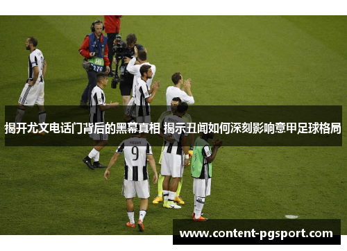 揭开尤文电话门背后的黑幕真相 揭示丑闻如何深刻影响意甲足球格局