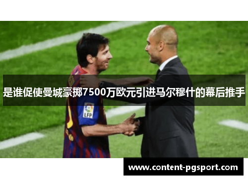 是谁促使曼城豪掷7500万欧元引进马尔穆什的幕后推手