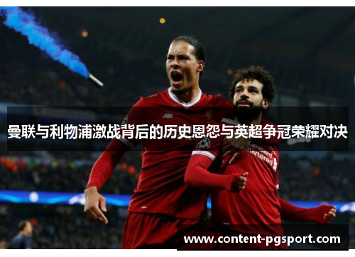 曼联与利物浦激战背后的历史恩怨与英超争冠荣耀对决