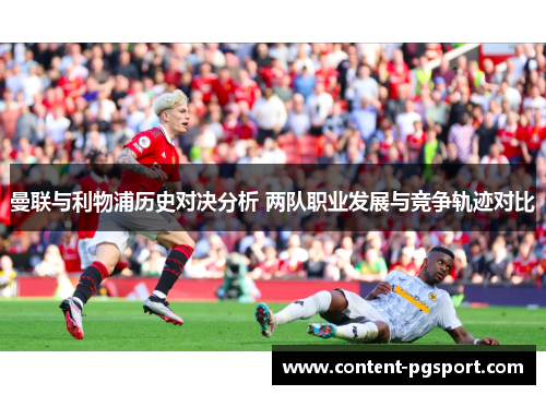 曼联与利物浦历史对决分析 两队职业发展与竞争轨迹对比 曼联与利物浦历史对决分析 两队职业发展与竞争轨迹对比