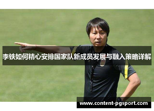 李铁如何精心安排国家队新成员发展与融入策略详解 李铁如何精心安排国家队新成员发展与融入策略详解