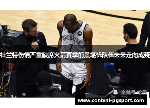 杜兰特伤情严重缺席火箭赛季前景堪忧队伍未来走向成疑 杜兰特伤情严重缺席火箭赛季前景堪忧队伍未来走向成疑