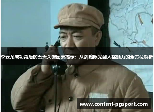 李云龙成功背后的五大关键因素揭示:从战略眼光到人格魅力的全方位解析 李云龙成功背后的五大关键因素揭示:从战略眼光到人格魅力的全方位解析