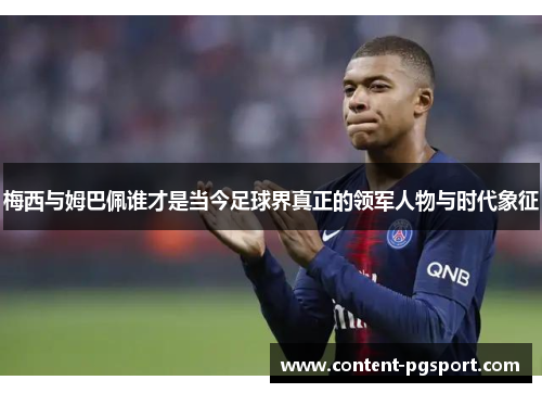 梅西与姆巴佩谁才是当今足球界真正的领军人物与时代象征