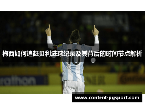 梅西如何追赶贝利进球纪录及其背后的时间节点解析 梅西如何追赶贝利进球纪录及其背后的时间节点解析