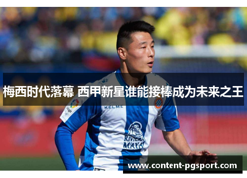 梅西时代落幕 西甲新星谁能接棒成为未来之王 梅西时代落幕 西甲新星谁能接棒成为未来之王