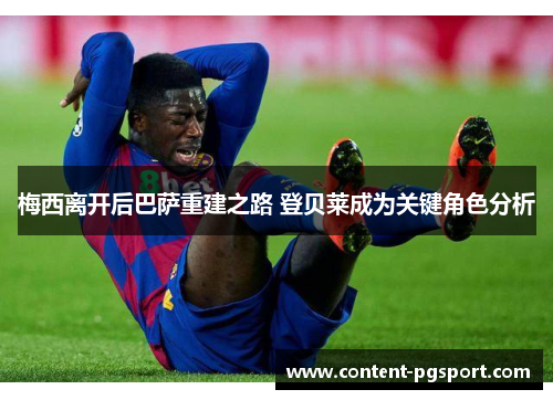 梅西离开后巴萨重建之路 登贝莱成为关键角色分析 梅西离开后巴萨重建之路 登贝莱成为关键角色分析