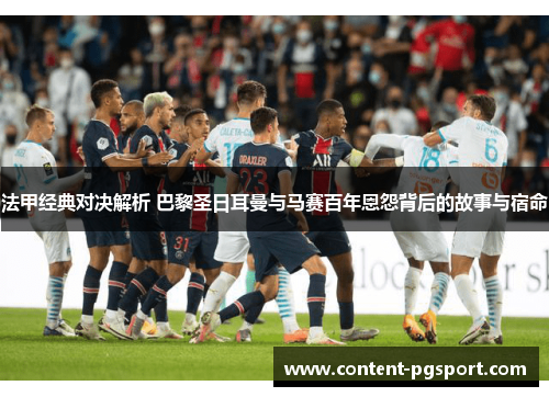 法甲经典对决解析 巴黎圣日耳曼与马赛百年恩怨背后的故事与宿命